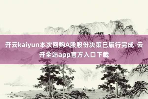 开云kaiyun本次回购A股股份决策已履行完成-云开全站app官方入口下载