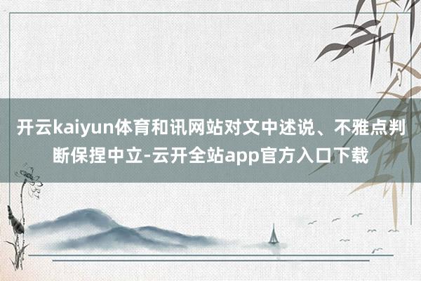 开云kaiyun体育和讯网站对文中述说、不雅点判断保捏中立-云开全站app官方入口下载