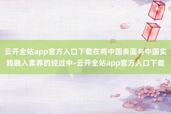云开全站app官方入口下载在将中国表面与中国实践融入素养的经过中-云开全站app官方入口下载