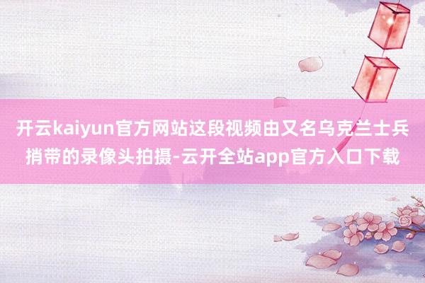 开云kaiyun官方网站这段视频由又名乌克兰士兵捎带的录像头拍摄-云开全站app官方入口下载