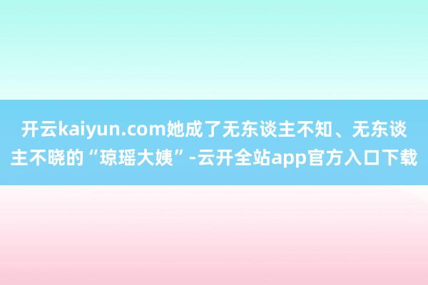 开云kaiyun.com她成了无东谈主不知、无东谈主不晓的“琼瑶大姨”-云开全站app官方入口下载