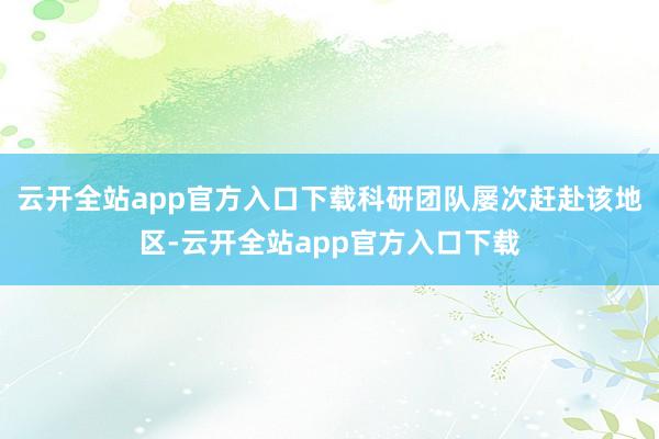 云开全站app官方入口下载科研团队屡次赶赴该地区-云开全站app官方入口下载
